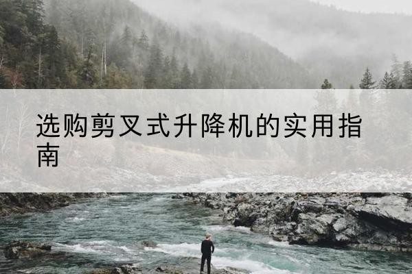 平湖剪叉式升降机怎么选-选购剪叉式升降机的实用指南