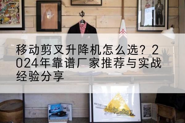 平湖升降平台厂家推荐-移动剪叉升降机怎么选?2024年靠谱厂家推荐与实战经验分享