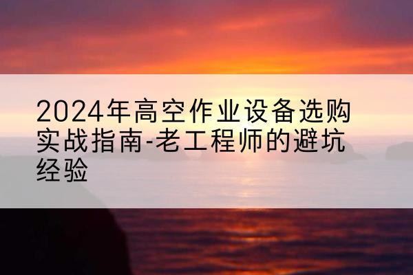 平湖高空作业升降机厂家推荐-2024年高空作业设备选购实战指南-老工程师的避坑经验