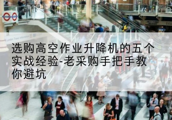 平湖高空作业升降机厂家-选购高空作业升降机的五个实战经验-老采购手把手教你避坑