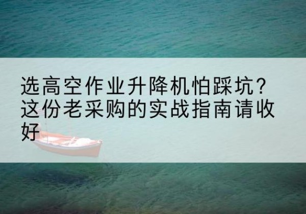 平湖高空作业升降机厂家推荐-选高空作业升降机怕踩坑？这份老采购的实战指南请收好