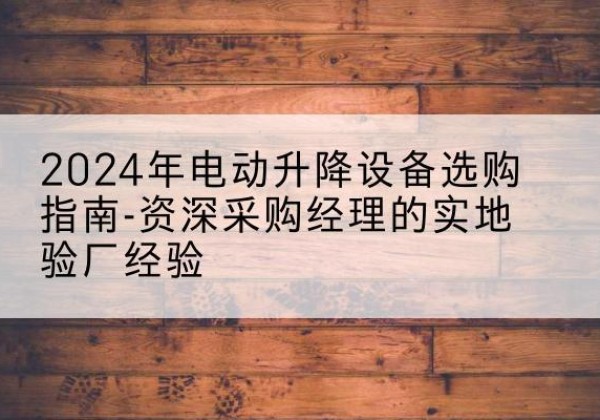 平湖电动剪叉升降平台厂家-2024年电动升降设备选购指南-资深采购经理的实地验厂经验
