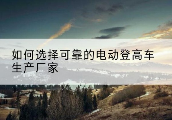 平湖电动登高车厂家-如何选择可靠的电动登高车生产厂家
