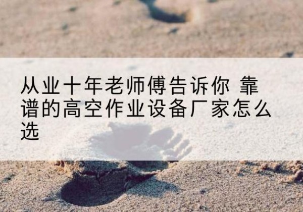 平湖高空作业升降机厂家推荐-从业十年老师傅告诉你 靠谱的高空作业设备厂家怎么选