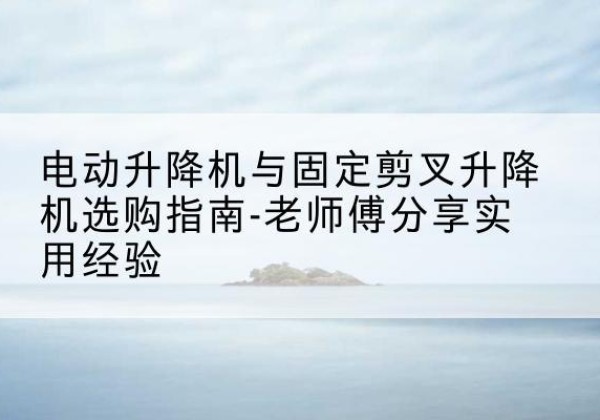 平湖电动升降机怎么选-电动升降机与固定剪叉升降机选购指南-老师傅分享实用经验