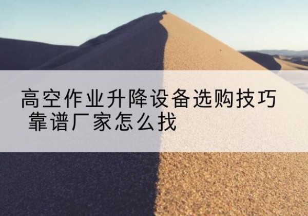 平湖电动升降平台厂家推荐-高空作业升降设备选购技巧 靠谱厂家怎么找