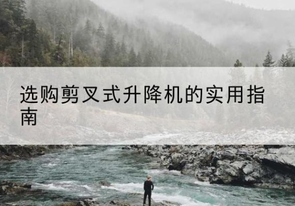 平湖剪叉式升降机怎么选-选购剪叉式升降机的实用指南