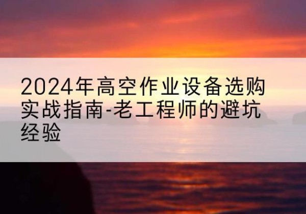 平湖高空作业升降机厂家推荐-2024年高空作业设备选购实战指南-老工程师的避坑经验