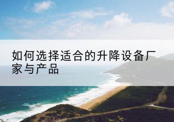 平湖电动升降平台厂家-如何选择适合的升降设备厂家与产品